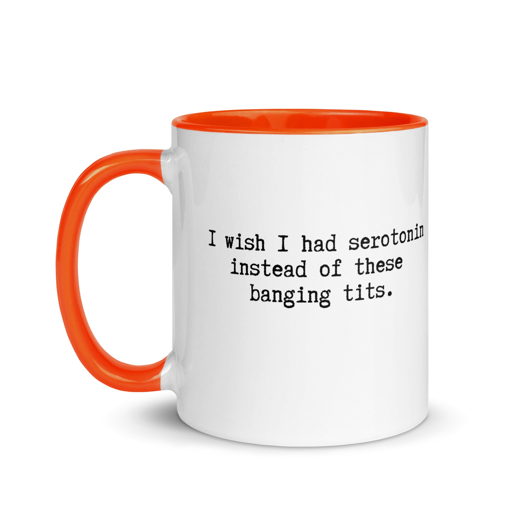 a white ceramic mug with an orange handle and inside reading I wish I had serotonin instead of these banging tits. 