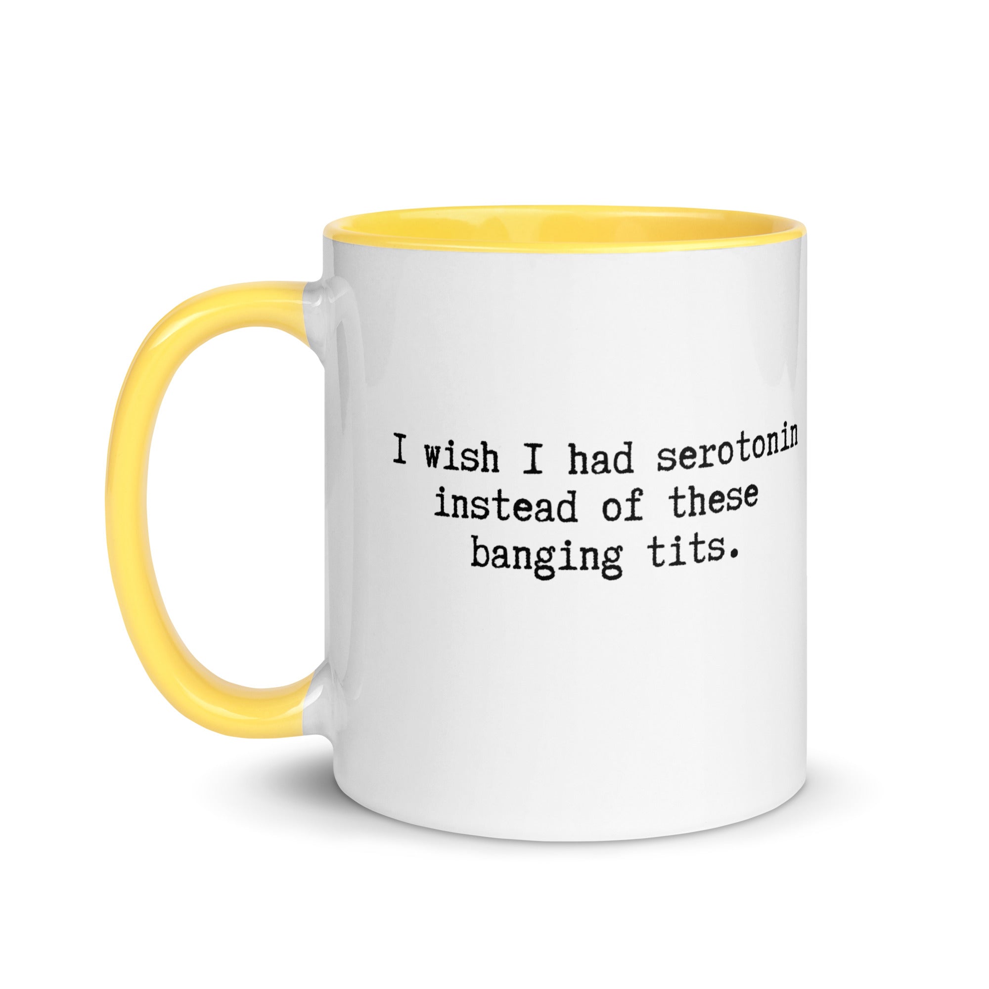a white ceramic mug with a yellow handle and inside reading I wish I had serotonin instead of these banging tits. 
